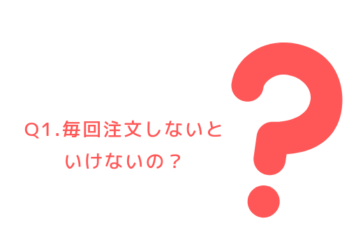 Q1.毎回注文しないといけないの?