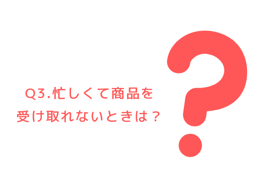 Q3.忙しくて商品を受け取れないときは?